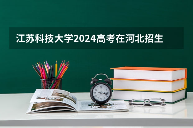 江苏科技大学2024高考在河北招生计划介绍