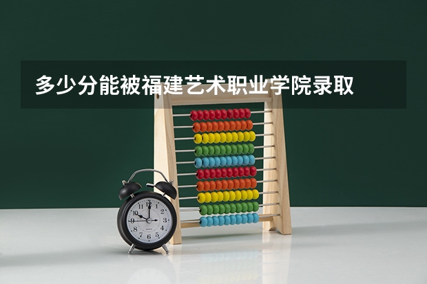 多少分能被福建艺术职业学院录取