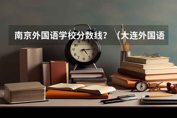 南京外国语学校分数线？（大连外国语大学艺术类录取分数线）
