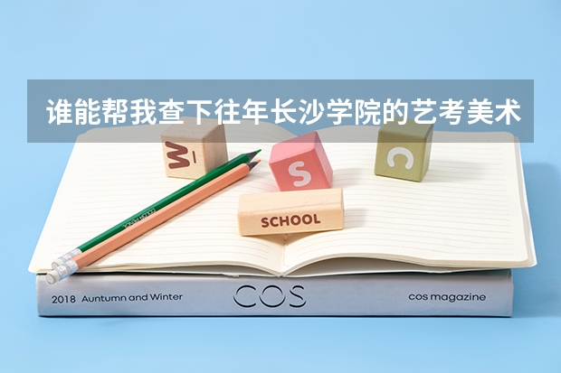 谁能帮我查下往年长沙学院的艺考美术录取分数线?(广东高考本科第二批院校录取分数线)