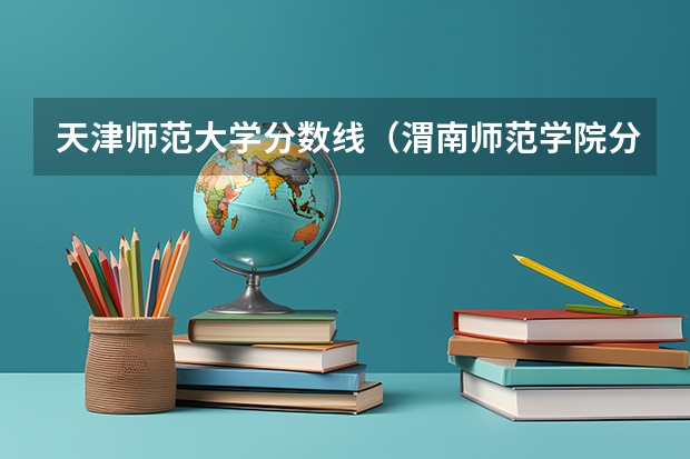 天津师范大学分数线（渭南师范学院分数线）