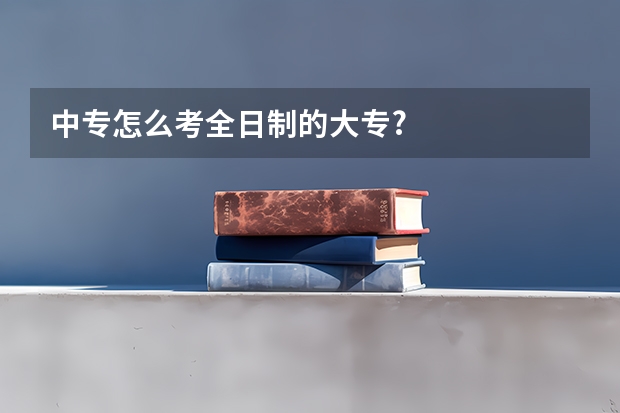中专怎么考全日制的大专?