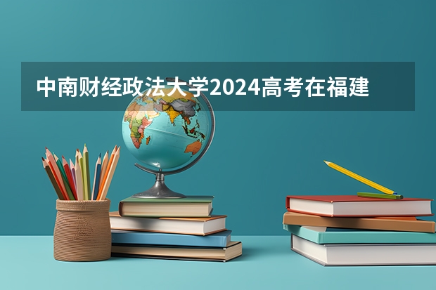 中南财经政法大学2024高考在福建招生计划介绍