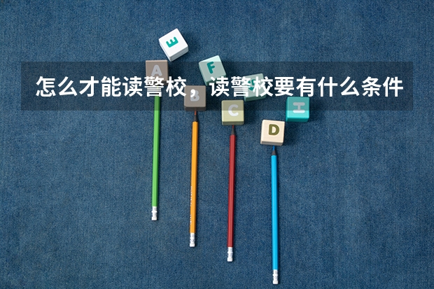 怎么才能读警校，读警校要有什么条件