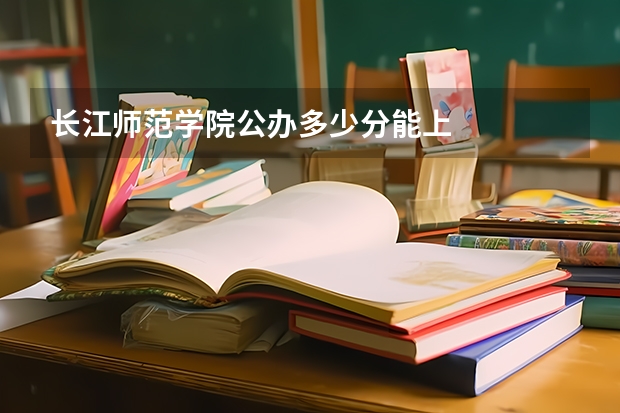 长江师范学院公办多少分能上