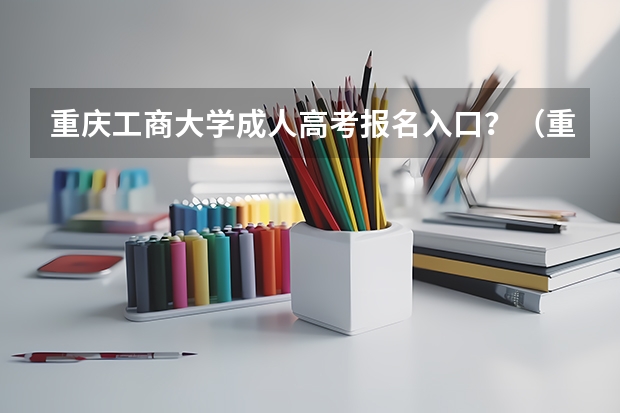 重庆工商大学成人高考报名入口？（重庆成人高考报名指南？）
