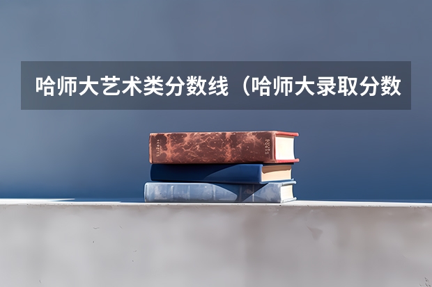 哈师大艺术类分数线（哈师大录取分数）