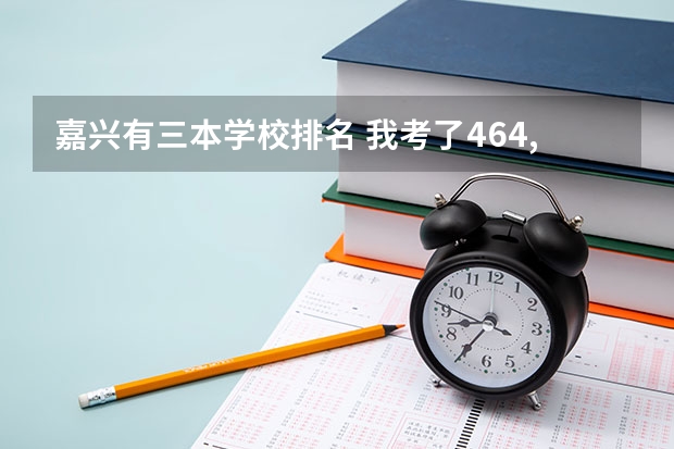 嘉兴有三本学校排名 我考了464,想读理科三本的学校,最好是在杭州,嘉兴,绍兴,这些地方的