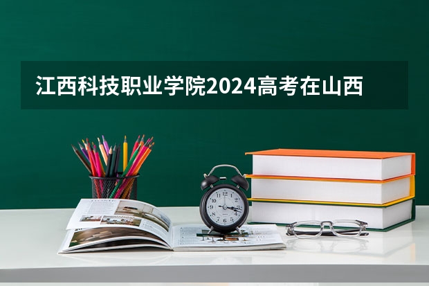 江西科技职业学院2024高考在山西招生计划介绍