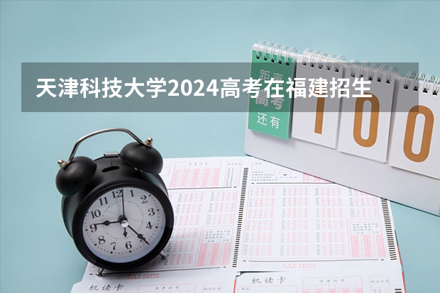 天津科技大学2024高考在福建招生计划介绍