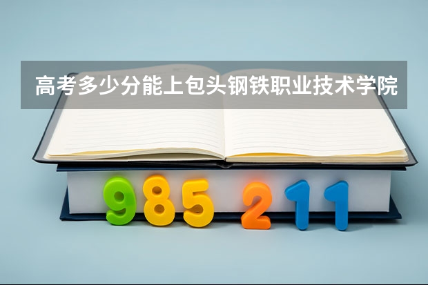 高考多少分能上包头钢铁职业技术学院