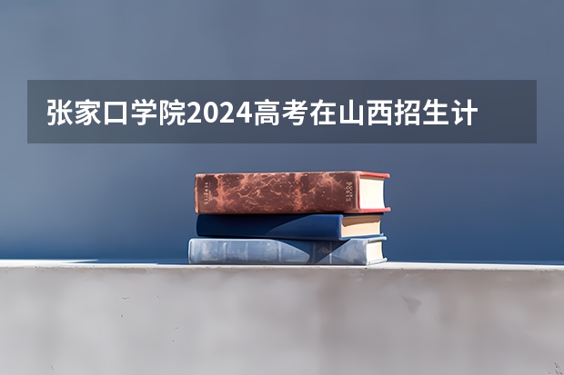 张家口学院2024高考在山西招生计划介绍