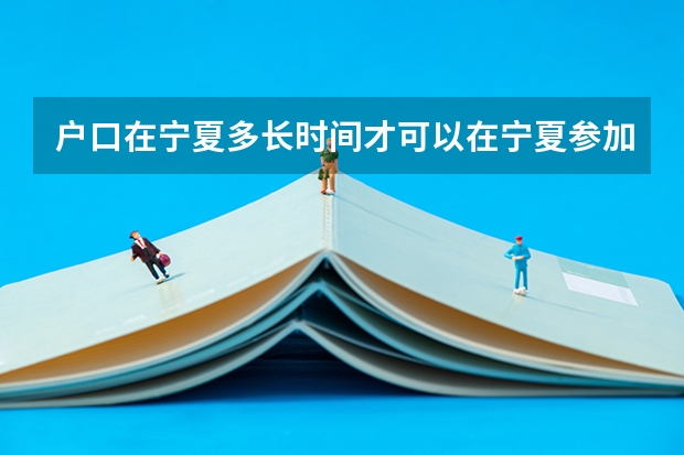 户口在宁夏多长时间才可以在宁夏参加高考？（宁夏高考报名条件）