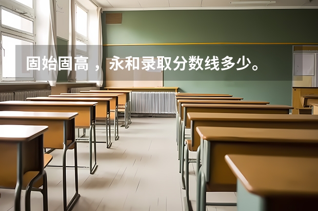 固始固高 ，永和录取分数线多少。 全科分数又是多少