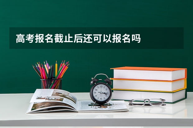 高考报名截止后还可以报名吗