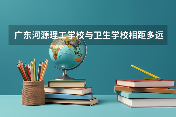 广东河源理工学校与卫生学校相距多远（跪求08年广东专科各学校的录取分数线）