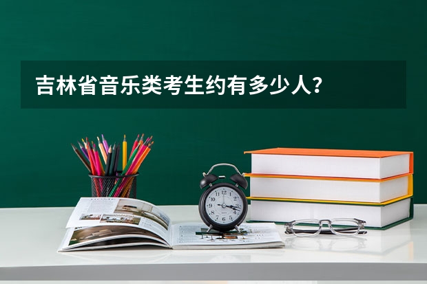 吉林省音乐类考生约有多少人？