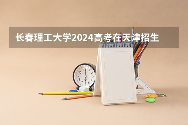 长春理工大学2024高考在天津招生计划介绍