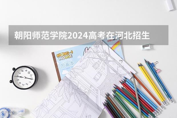 朝阳师范学院2024高考在河北招生计划介绍