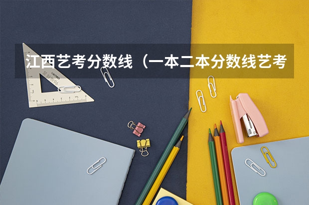 江西艺考分数线（一本二本分数线艺考编导）