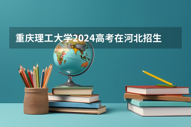 重庆理工大学2024高考在河北招生计划介绍