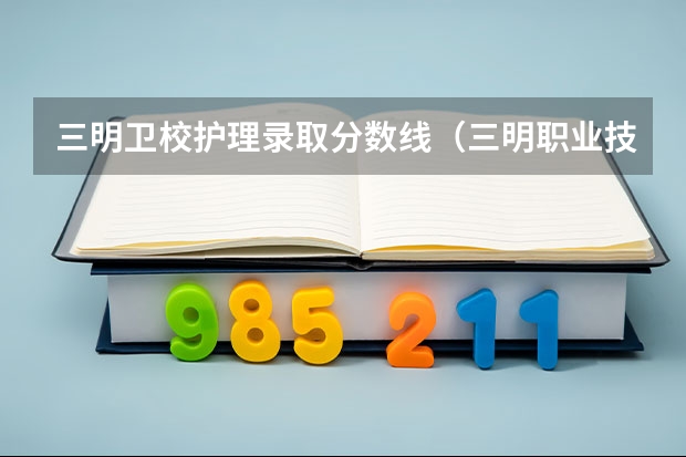 三明卫校护理录取分数线（三明职业技术学院专业）