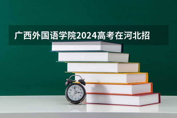 广西外国语学院2024高考在河北招生计划介绍