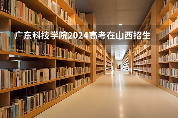 广东科技学院2024高考在山西招生计划介绍