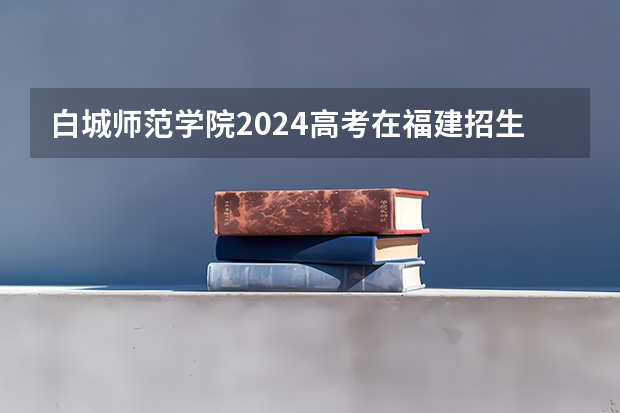 白城师范学院2024高考在福建招生计划介绍