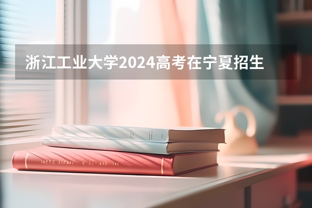 浙江工业大学2024高考在宁夏招生计划介绍
