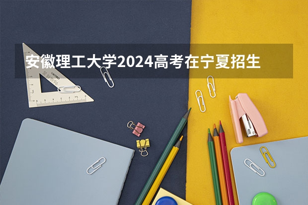 安徽理工大学2024高考在宁夏招生计划介绍