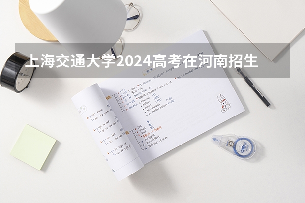 上海交通大学2024高考在河南招生计划介绍