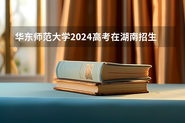 华东师范大学2024高考在湖南招生计划介绍