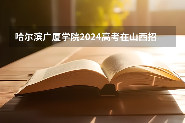 哈尔滨广厦学院2024高考在山西招生计划介绍