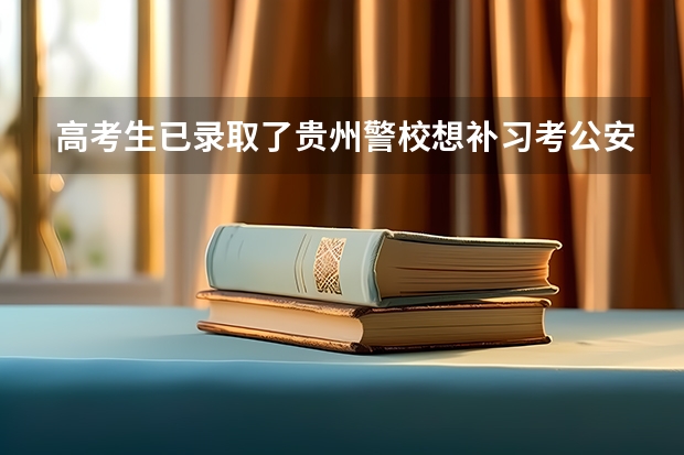 高考生已录取了贵州警校想补习考公安大可以吗？