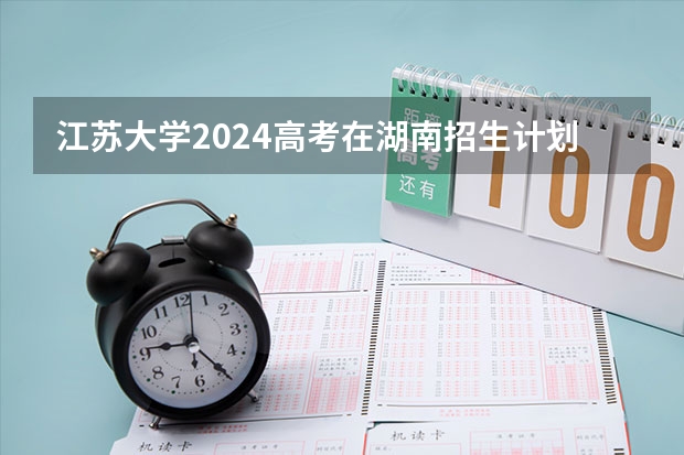 江苏大学2024高考在湖南招生计划介绍