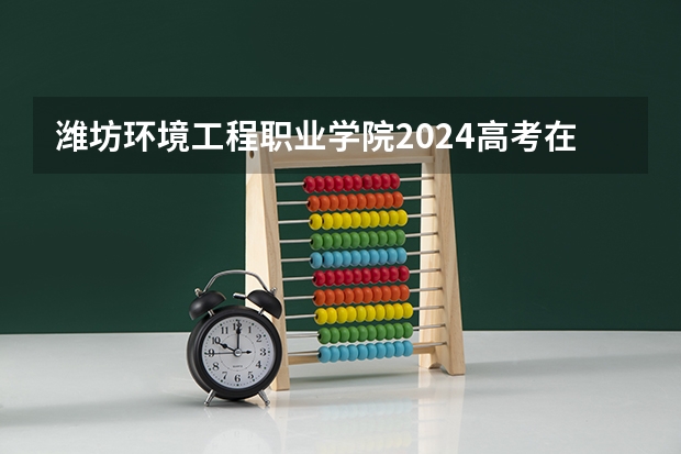 潍坊环境工程职业学院2024高考在河北招生计划介绍