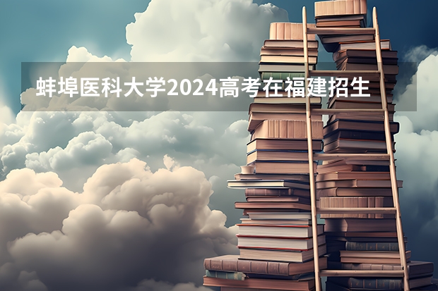 蚌埠医科大学2024高考在福建招生计划介绍