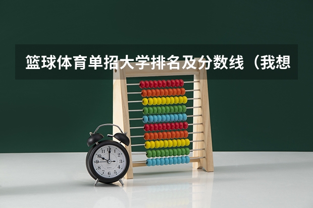 篮球体育单招大学排名及分数线（我想报考北京体育大学·不知道具体情况）