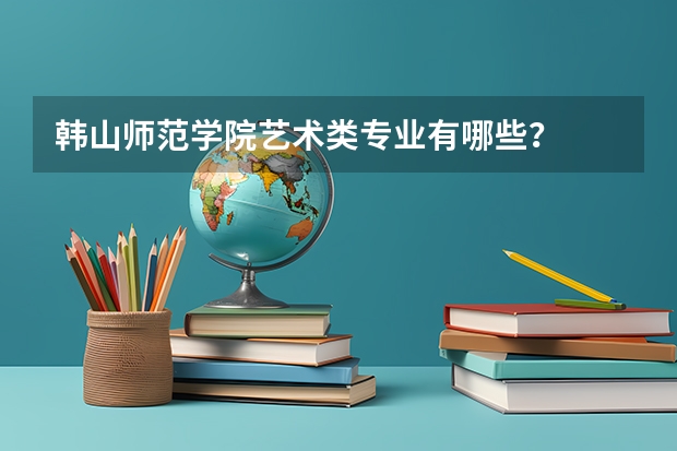 韩山师范学院艺术类专业有哪些？