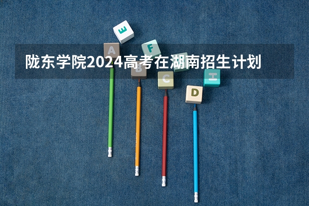 陇东学院2024高考在湖南招生计划介绍