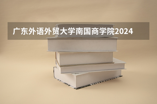 广东外语外贸大学南国商学院2024高考在湖南招生计划介绍