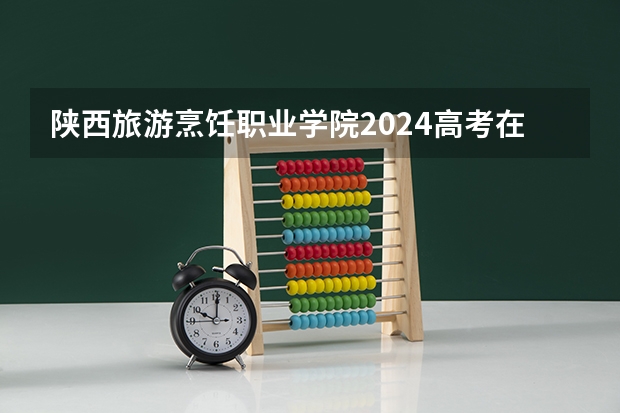 陕西旅游烹饪职业学院2024高考在河南招生计划介绍