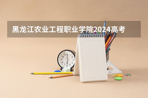 黑龙江农业工程职业学院2024高考在河南招生计划介绍