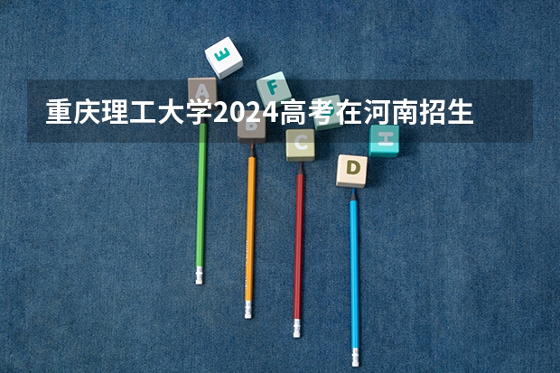 重庆理工大学2024高考在河南招生计划介绍