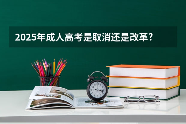 2025年成人高考是取消还是改革? 2025河南高考改革政策