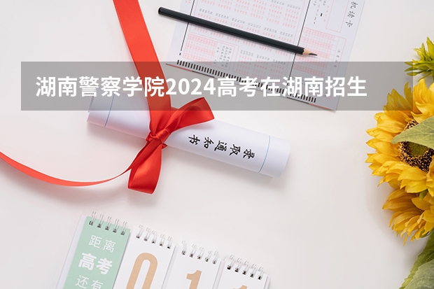 湖南警察学院2024高考在湖南招生计划介绍