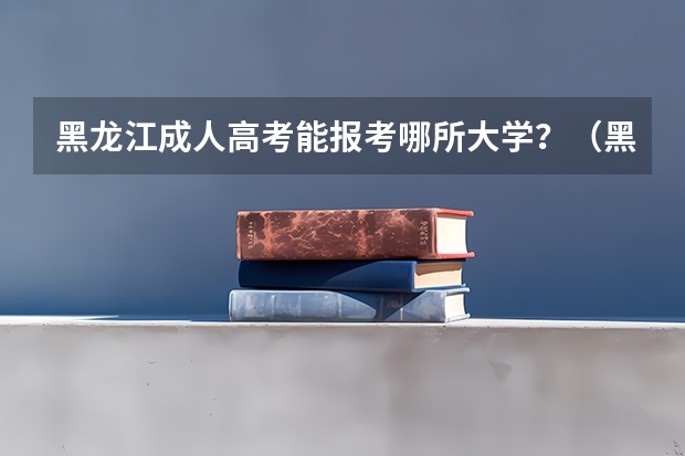 黑龙江成人高考能报考哪所大学？（黑龙江一本大学排名文科）