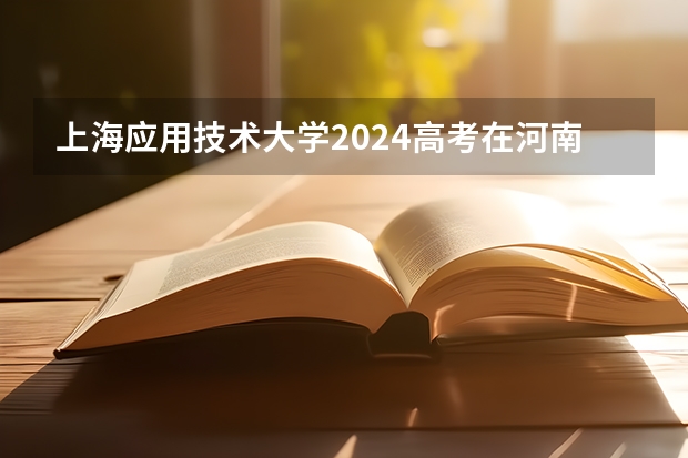 上海应用技术大学2024高考在河南招生计划介绍