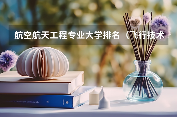 航空航天工程专业大学排名（飞行技术专业大学排名）